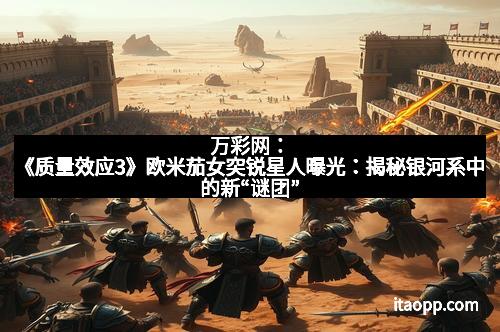 万彩网：《质量效应3》欧米茄女突锐星人曝光：揭秘银河系中的新“谜团”