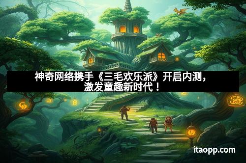 神奇网络携手《三毛欢乐派》开启内测，激发童趣新时代！